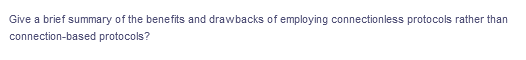 Give a brief summary of the benefits and drawbacks of employing connectionless protocols rather than
connection-based protocols?
