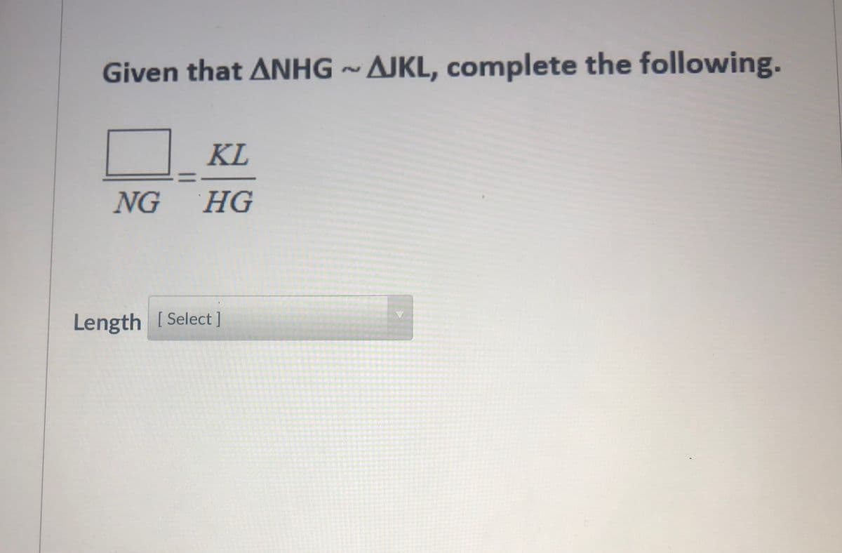 Given that ANHG ~ AJKL, complete the following.
KL
NG HG
Length [ Select ]
