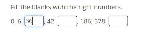 Fill the blanks with the right numbers.
0, 6, 36
36
42,
186, 378,
