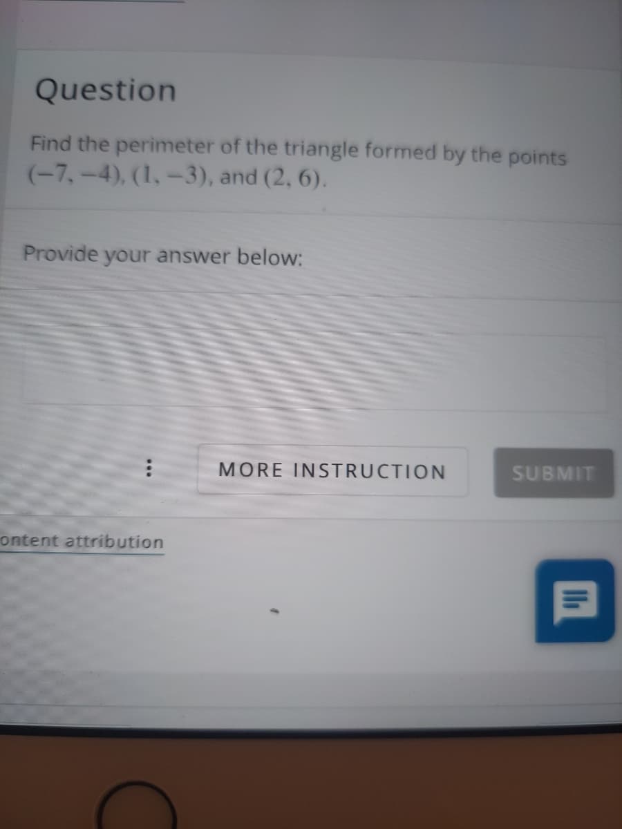 Question
Find the perimeter of the triangle formed by the points
(-7,-4), (1,-3), and (2, 6).
Provide your answer below:
MORE INSTRUCTION
SUBMIT
ontent attribution
