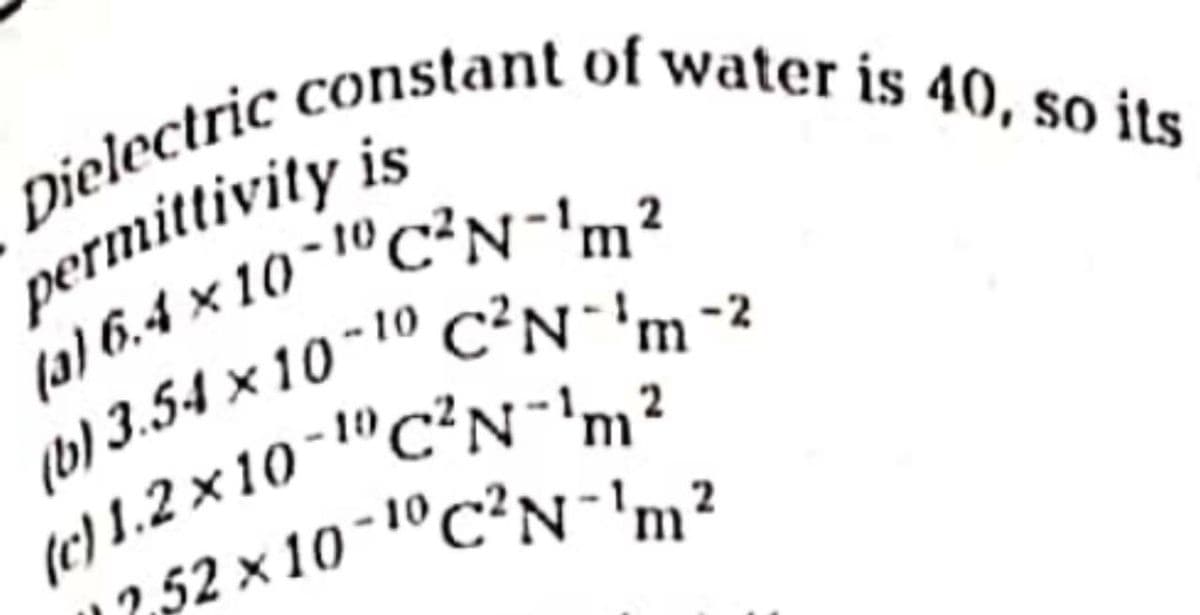 Dielectric constant of water is 40, so its
permittivity is
4) 6.4 x 10-1"C²N-2
10
-10,
(e) 1.2 x 10 "cN,?
12,52 x 10-1°C²N 'm?
