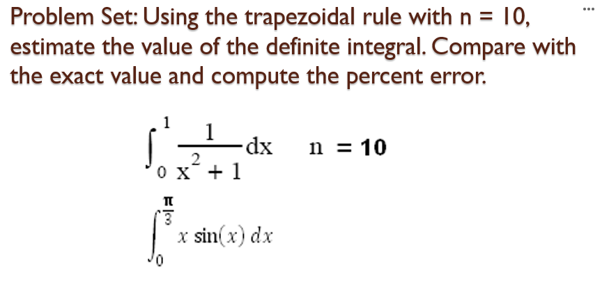 Problem Set: Using the trapezoidal rule with n = 10,
estimate the value of the definite integral. Compare with
the exact value and compute the percent error.
1
1
dx
n = 10
2
0 x + 1
x sin(x) dx

