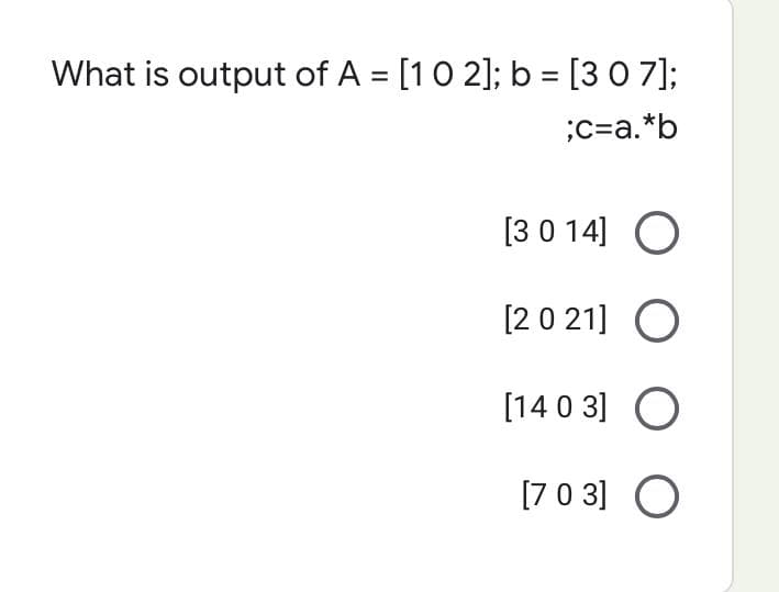 What is output of A = [1 0 2]; b = [307];
;c=a.*b
[3 0 14] O
[2021] O
[1403] O
[703] O