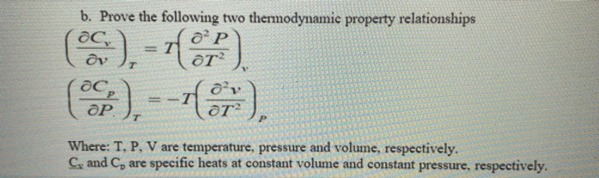 b. Prove the following two thermodynamic property relationships
Where: T, P, V are temperature, pressure and volume, respectively.
C, and C, are specific heats at constant volume and constant pressure, respectively.
