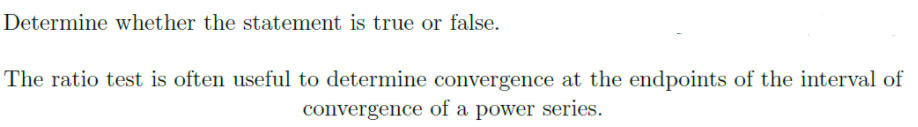 Determine whether the statement is true or false.
The ratio test is often useful to determine convergence at the endpoints of the interval of
convergence of a power series.
