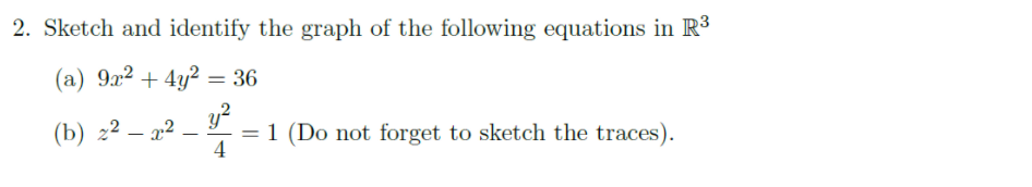 2. Sketch and identify the graph of the following equations in R³
(a) 9x2 + 4y? = 36
(b) 22 – x²
= 1 (Do not forget to sketch the traces).
4
-
%3D
