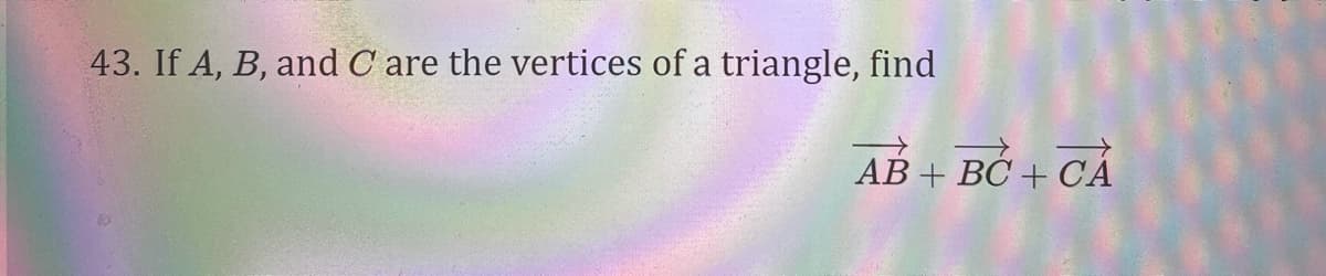 43. If A, B, and C are the vertices of a triangle, find
AB + BČ + CẢ
