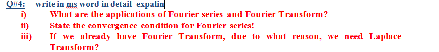 Q#4: write in ms word in detail expalin|
i)
ii)
iii)
What are the applications of Fourier series and Fourier Transform?
State the convergence condition for Fourier series!
If we already have Fourier Transform, due to what reason, we need Laplace
Transform?
