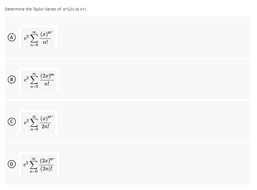 Determine the Taylor Series of e^(2x) at x=1.
(A
e?
(x)"
n!
n=0
(B
e?
(2x)
n!
n=0
e?
(x)**
2n!
00
(2æ)"
(2n)!
(D
e2
