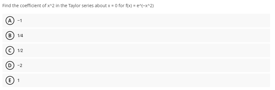 Find the coefficient of x^2 in the Taylor series about x = 0 for f(x) = e^(-x^2)
А) -1
(в) 14
(c) 12
D -2
E
1
