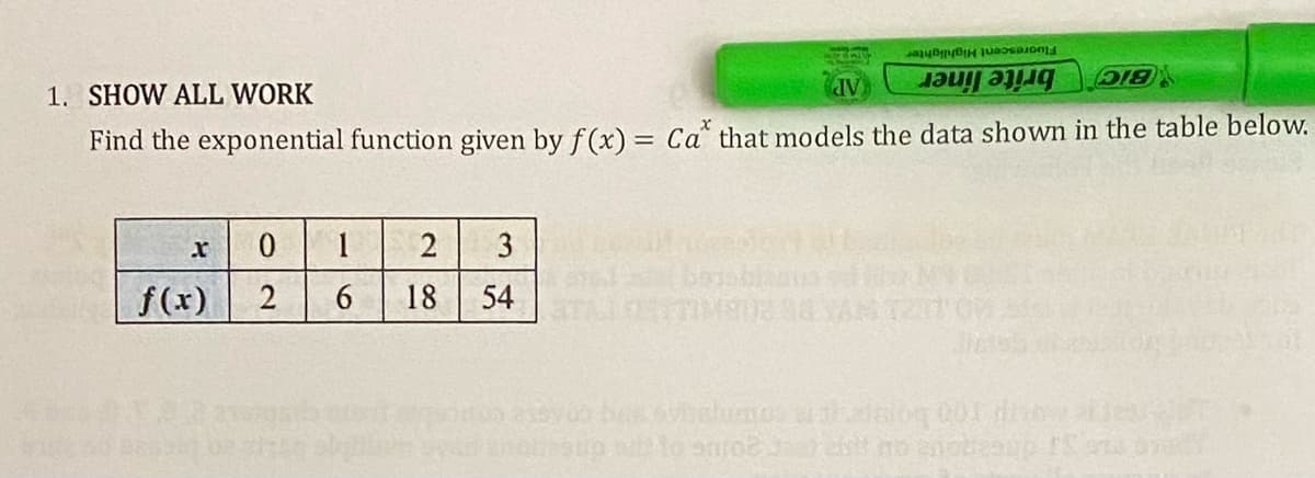 a con
18
1. SHOW ALL WORK
JV
IƏuf ay!Iq
Find the exponential function given by f(x) = Ca that models the data shown in the table below.
x
0
1 2
3
f(x)
2
6 18
54
MER 38
vielomos atdalog 001
out to suroe
cui no enotesup