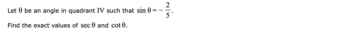 2
Let 0 be an angle in quadrant IV such that sin 0
5
Find the exact values of sec 0 and cot 0.
