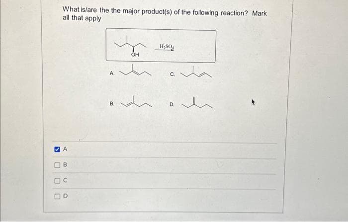 What is/are the the major product(s) of the following reaction? Mark
all that apply
A
B
OC
J
OH
A.
B.
d
H₂SO4
C.
D.
e