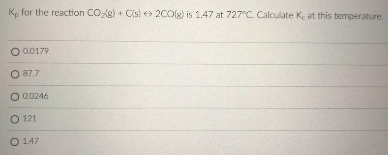K, for the reaction CO2(g) + C(s) → 2C0(g) is 1.47 at 727°C. Calculate Ke at this temperature.
O 0.0179
O 87.7
O 0.0246
O 121
O 1.47
