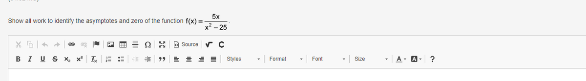 5x
Show all work to identify the asymptotes and zero of the function f(x) =
x² – 25
O Source
BI U S x, x
Styles
-A- A- ?
Format
Font
Size
