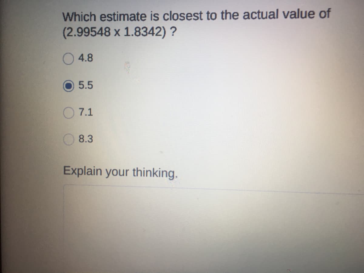 Which estimate is closest to the actual value of
(2.99548 x 1.8342) ?
4.8
5.5
7.1
8.3
Explain your thinking.
