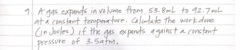 9. A ggs expands in volume from 53.8mL to 92.7mL
ata constant tempera ture. Calulate the workdone
CinJoules) if the gas ex pands against a constant
pressore of 3.Satm.
