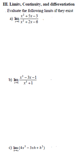 III. Limits, Continuity, and differentiation
Evaluate the following limits if they exist
x* + 5x - 3
a) lim
x²+2x-6
x - 3x-1
b) lim
x' +1
c) lim (4x' – 3xh + h²)
