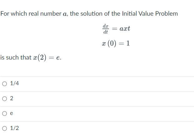 For which real number a, the solution of the Initial Value Problem
da
dt
x (0) = 1
is such that x(2) = e.
O 1/4
02
O 1/2
= axt
