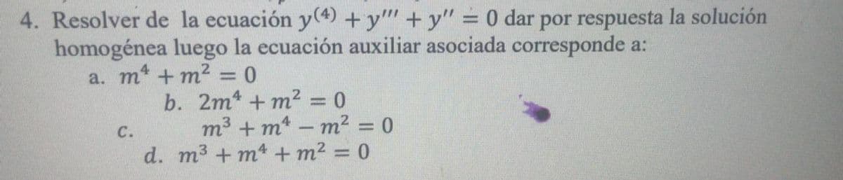 4. Resolver de la ecuación y(4) +y"" + y"
homogénea luego la ecuación auxiliar asociada corresponde a:
a. m* + m² = 0
0 dar por respuesta la solución
b. 2m +m2 = 0
m3 + m-m² = 0
d. m3 + m4 + m² = 0
C.
%3D
