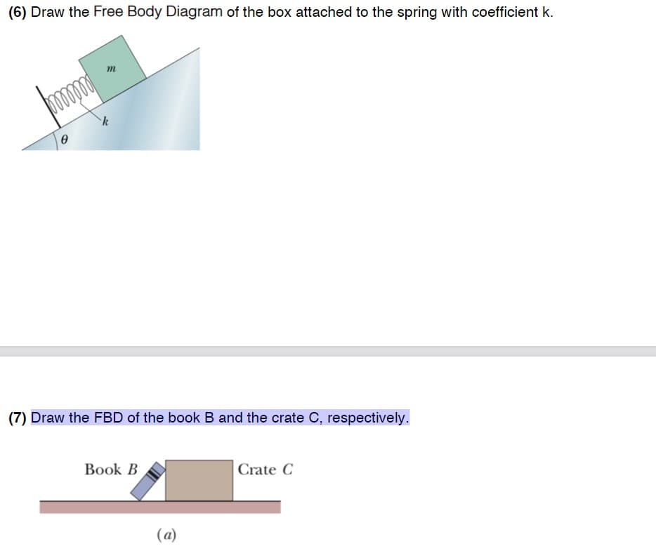 (6) Draw the Free Body Diagram of the box attached to the spring with coefficient k.
import
0
m
k
(7) Draw the FBD of the book B and the crate C, respectively.
Book B
(a)
Crate C