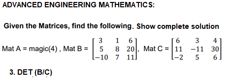 ADVANCED ENGINEERING MATHEMATICS:
Given the Matrices, find the following. Show complete solution
3
1
1 61
3
[6
8 20, Mat C = |11 -11 30
l-2
4
Mat A = magic(4), Mat B = 5
l-10 7 11
5
6
3. DET (B/C)
