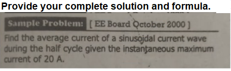 Provide your complete solution and formula.
Sample Problem: [EE Board October 2000 ]
Find the average current of a sinusojdal current wave
during the half cycle given the instantaneous maximum
current of 20 A.
