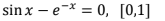 sin x – e-* = 0, [0,1]
