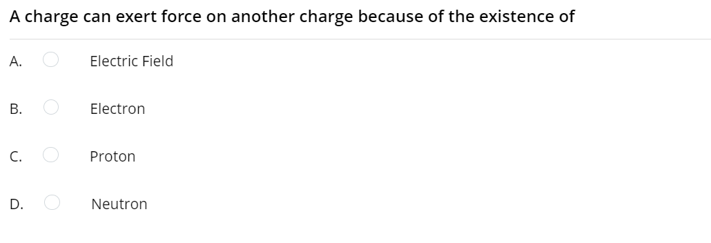 A charge can exert force on another charge because of the existence of
А.
Electric Field
Electron
С.
Proton
D.
Neutron
B.
