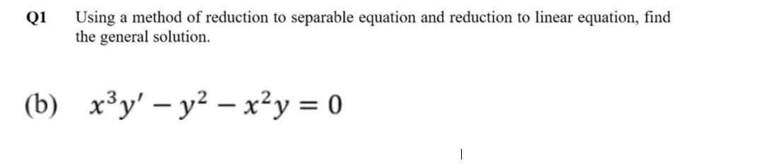Using a method of reduction to separable equation and reduction to linear equation, find
the general solution.
Q1
(b) x³y' – y² – x²y = 0
