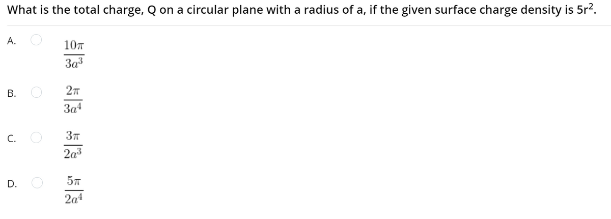 What is the total charge, Q on a circular plane with a radius of a, if the given surface charge density is 5r2.
A.
107
3a3
В.
3a4
C.
2a3
D.
57
2a4
B.
