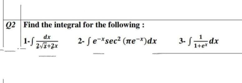 Q2 Find the integral for the following :
|1-S
dx
2- Se-*sec² (ne-*)dx
3- Sdx
2v+2x
1+e*
