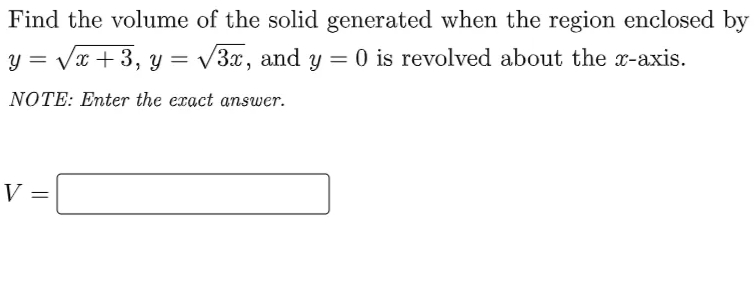 Find the volume of the solid generated when the region enclosed by
y = Vx + 3, y = /3x, and y = 0 is revolved about the x-axis.
%3D
NOTE: Enter the exact answer.
V
