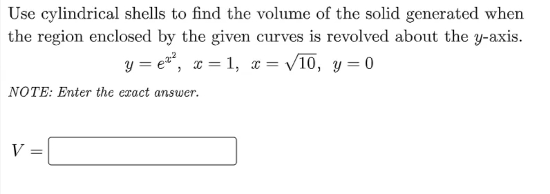 Use cylindrical shells to find the volume of the solid generated when
the region enclosed by the given curves is revolved about the y-axis.
ea, x = 1, x = /10, y= 0
NOTE: Enter the exact answer.
V =
