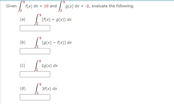 Given
f(x) dx
= 10 and
g(x) dx = -2, evaluate the following.
(a)
[f(x) + g(x)] dx
(b)
[g(x) – f(x)] dx
(c)
2g(x) dx
(d)
3f(x) dx

