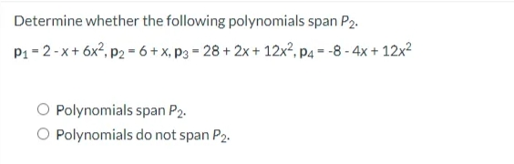 Determine whether the following polynomials span P2.
P1 - 2-x+ 6x?, p2 - 6 + x, P3 = 28 + 2x + 12x², p4 = -8 - 4x + 12x2
%3D
O Polynomials span P2.
O Polynomials do not span P2.
