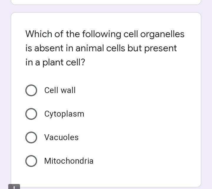 Which of the following cell organelles
is absent in animal cells but present
in a plant cell?
O Cell wall
O Cytoplasm
O Vacuoles
O Mitochondria
