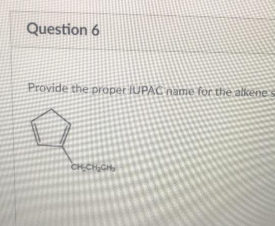 Question 6
Provide the proper IUPAC name for the alkene
CH-CH CH,

