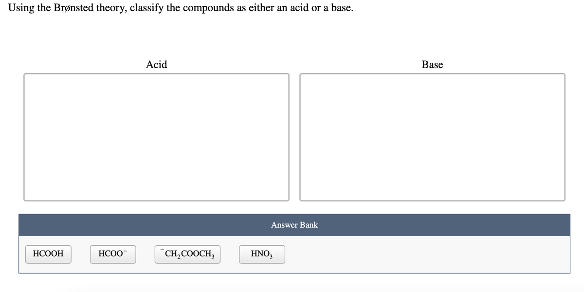 Using the Brønsted theory, classify the compounds as either an acid or a base.
Acid
Base
Answer Bank
НСООН
НСОО"
"CH,COOCH,
HNO3
