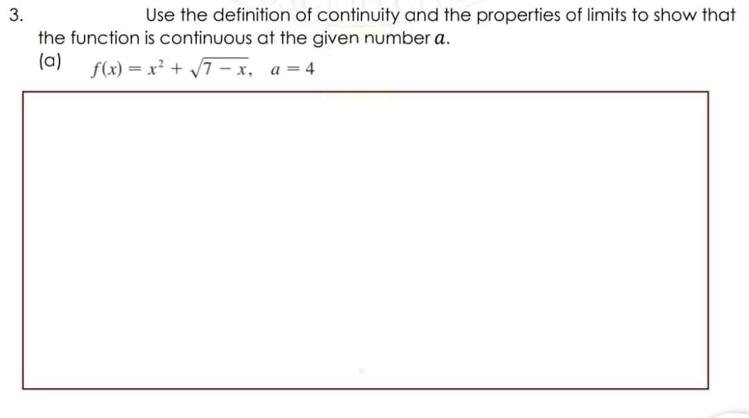 3.
Use the definition of continuity and the properties of limits to show that
the function is continuous at the given number a.
(a)
f(x) = x² + 7 – x,
a = 4
