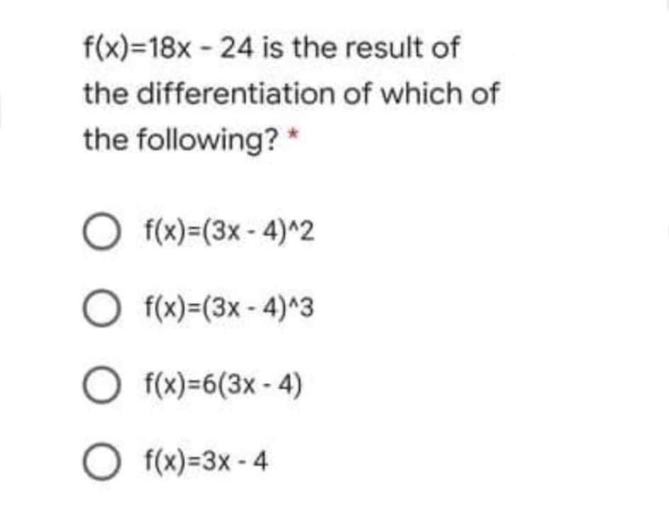 f(x)=18x - 24 is the result of
the differentiation of which of
the following? *
f(x)=(3x - 4)^2
O f(x)=(3x - 4)^3
O f(x)=6(3x - 4)
O f(x)=3x - 4
