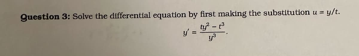 Question 3: Solve the differential equation by first making the substitution u = y/t.
ty² - t³
y³
y' =