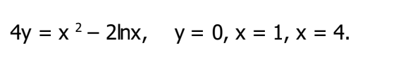 4y = x 2 – 2lnx, y = 0, x = 1, x = 4.
