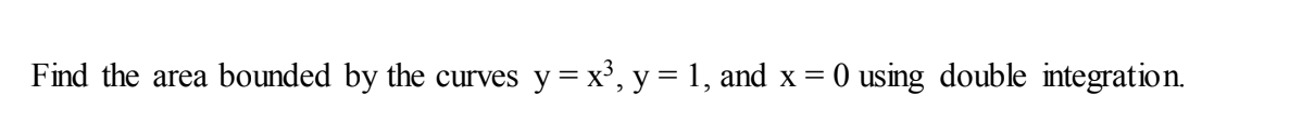 Find the area bounded by the curves
y = x³, y = 1, and x = 0 using double integration.
