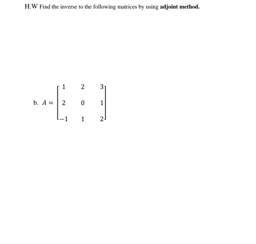 H.W Find the inverse to the following matrices by using adjoint method.
1
31
b. A =
2
0.
1
1
1
