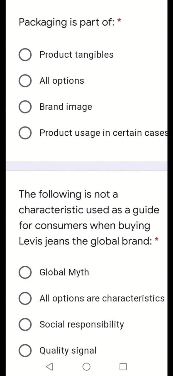 Packaging is part of: *
O Product tangibles
All options
O Brand image
O Product usage in certain cases
The following is not a
characteristic used as a guide
for consumers when buying
Levis jeans the global brand: *
O Global Myth
All options are characteristics
Social responsibility
O Quality signal
