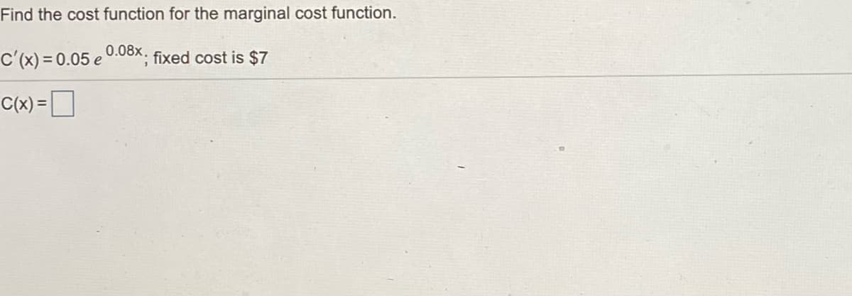 Find the cost function for the marginal cost function.
c'(x) = 0.05 e 0.08x, fixed cost is $7
C(x) =D
