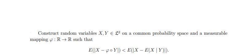 Construct random variables X, Y E L? on a common probability space and a measurable
mapping p: R R such that
E(|X – po Y|) < E(|X – E(X | Y)|).
