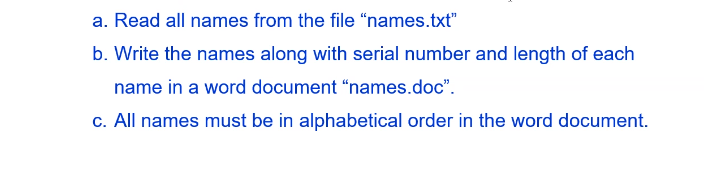 a. Read all names from the file "names.txt"
b. Write the names along with serial number and length of each
name in a word document “names.doc".
c. All names must be in alphabetical order in the word document.
