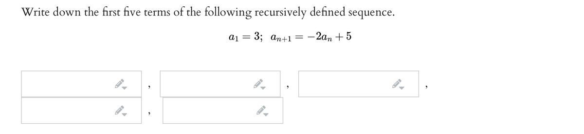 Write down the first five terms of the following recursively defined sequence.
ај — 3; ап+1
-2ап + 5

